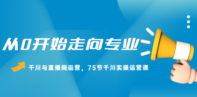 从0开始走向专业，千川与直播间运营，75节千川实操运营课凯哥轻创网-网创项目资源站-副业项目-创业项目-搞钱项目凯哥轻创网