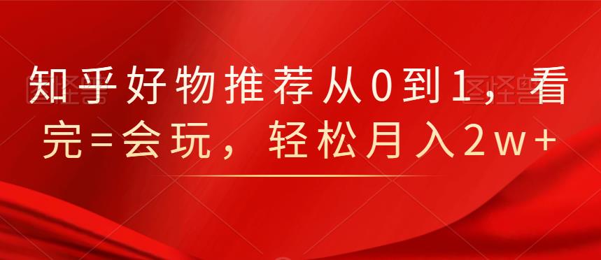 知乎好物推荐从0到1，看完=会玩，轻松月入2w+凯哥轻创网-网创项目资源站-副业项目-创业项目-搞钱项目凯哥轻创网