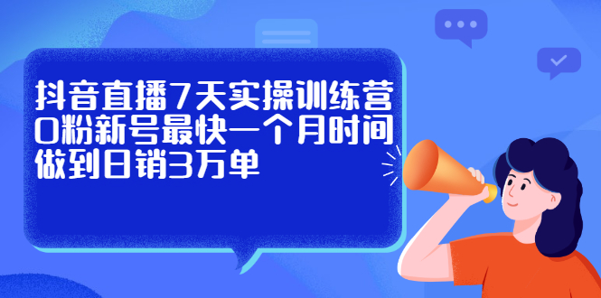 抖音直播7天实操训练营，0粉新号最快一个月时间做到日销3万单凯哥轻创网-网创项目资源站-副业项目-创业项目-搞钱项目凯哥轻创网