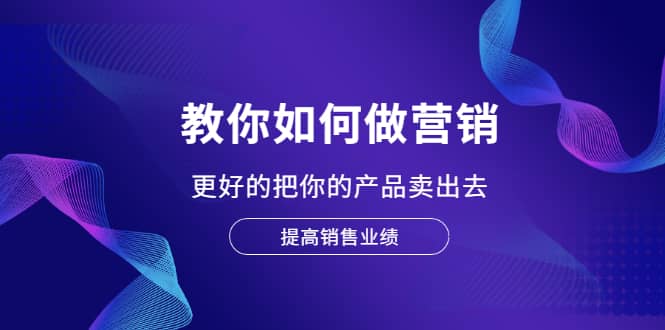 教你如何做营销，更好的把你的产品卖出去 提高销售业绩凯哥轻创网-网创项目资源站-副业项目-创业项目-搞钱项目凯哥轻创网