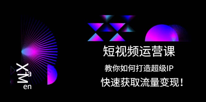 短视频运营课：教你如何打造超级IP，快速获取流量变现凯哥轻创网-网创项目资源站-副业项目-创业项目-搞钱项目凯哥轻创网