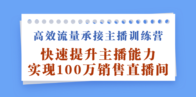 高效流量承接主播训练营：快速提升主播能力,实现100万销售直播间凯哥轻创网-网创项目资源站-副业项目-创业项目-搞钱项目凯哥轻创网