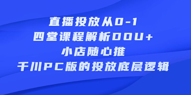 直播投放从0-1，四堂课程解析DOU+、小店随心推、千川PC版的投放底层逻辑凯哥轻创网-网创项目资源站-副业项目-创业项目-搞钱项目凯哥轻创网