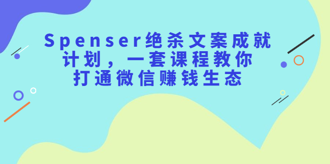 Spenser绝杀文案成就计划，一套课程教你打通微信赚钱生态凯哥轻创网-网创项目资源站-副业项目-创业项目-搞钱项目凯哥轻创网