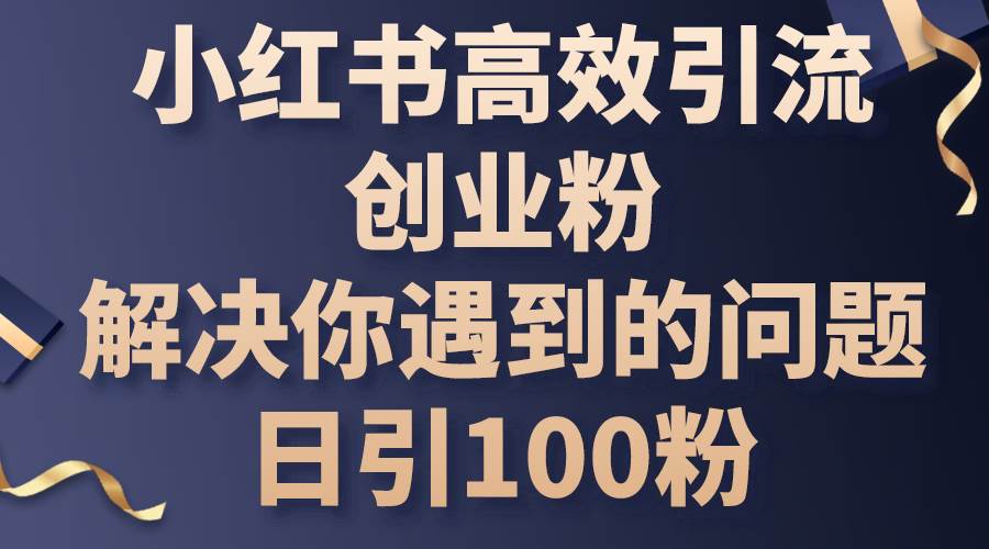 小红书高效引流创业粉，解决你遇到的问题，日引100粉凯哥轻创网-网创项目资源站-副业项目-创业项目-搞钱项目凯哥轻创网