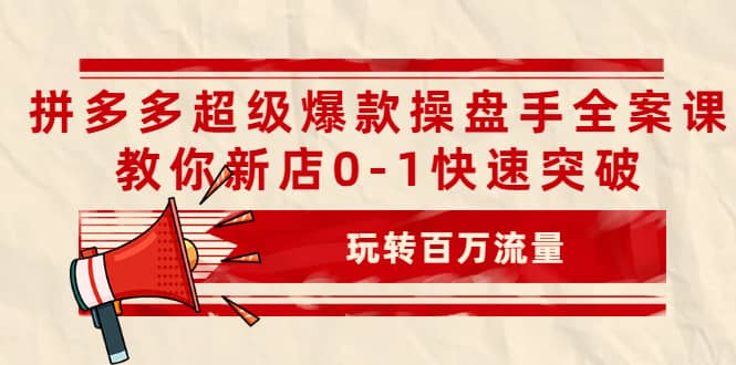 拼多多超级爆款操盘手全案课，教你新店0-1快速突破，玩转百万流量凯哥轻创网-网创项目资源站-副业项目-创业项目-搞钱项目凯哥轻创网