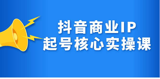 抖音商业IP起号核心实操课，带你玩转算法，流量，内容，架构，变现凯哥轻创网-网创项目资源站-副业项目-创业项目-搞钱项目凯哥轻创网