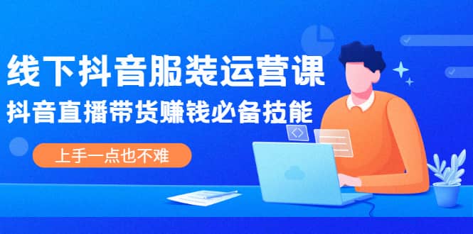 线下抖音服装运营课，抖音直播带货赚钱必备技能，上手一点也不难凯哥轻创网-网创项目资源站-副业项目-创业项目-搞钱项目凯哥轻创网