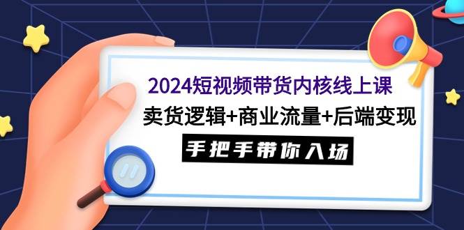 2024短视频带货内核线上课：卖货逻辑+商业流量+后端变现，手把手带你入场凯哥轻创网-网创项目资源站-副业项目-创业项目-搞钱项目凯哥轻创网