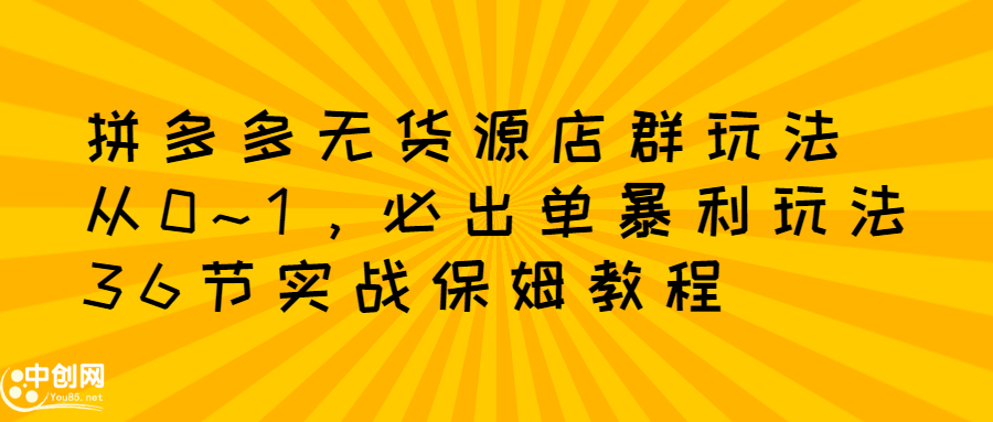 拼多多无货源店群玩法：从0~1，36节实战保姆教程，​极速起店必出单凯哥轻创网-网创项目资源站-副业项目-创业项目-搞钱项目凯哥轻创网