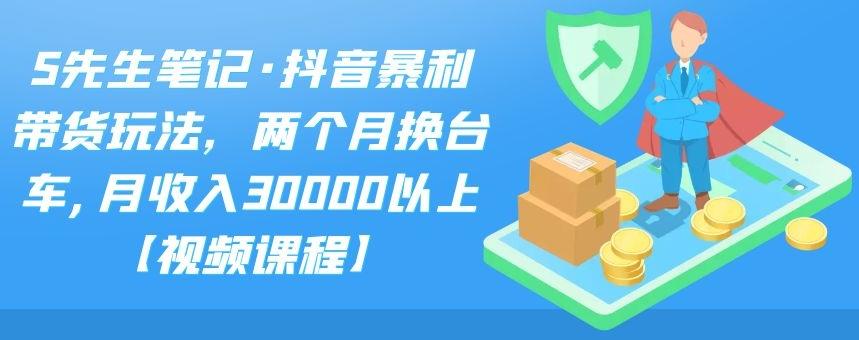 S先生笔记·抖音暴利带货玩法，两个月换台车,月收入30000以上【视频课程】凯哥轻创网-网创项目资源站-副业项目-创业项目-搞钱项目凯哥轻创网