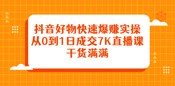 抖音好物快速爆赚实操，从0到1日成交7K直播课，干货满满凯哥轻创网-网创项目资源站-副业项目-创业项目-搞钱项目凯哥轻创网