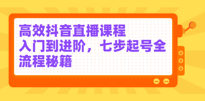 高效抖音直播课程，入门到进阶，七步起号全流程秘籍凯哥轻创网-网创项目资源站-副业项目-创业项目-搞钱项目凯哥轻创网