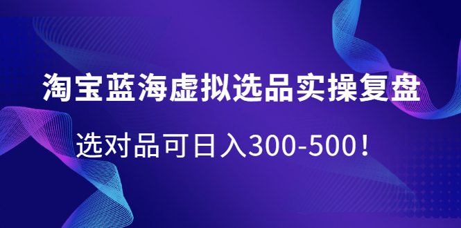 淘宝蓝海虚拟选品实操复盘，选对品可日入300-500！凯哥轻创网-网创项目资源站-副业项目-创业项目-搞钱项目凯哥轻创网