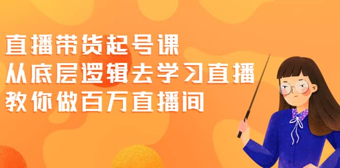 直播带货起号课，从底层逻辑去学习直播 教你做百万直播间凯哥轻创网-网创项目资源站-副业项目-创业项目-搞钱项目凯哥轻创网