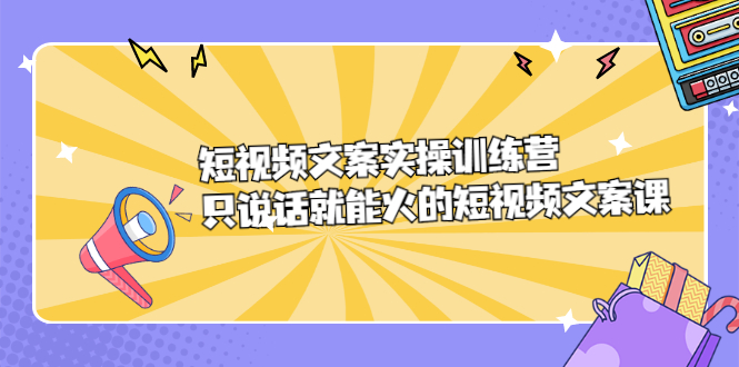 短视频文案实训操练营，只说话就能火的短视频文案课凯哥轻创网-网创项目资源站-副业项目-创业项目-搞钱项目凯哥轻创网