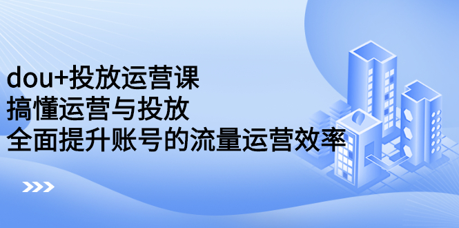 dou+投放运营课：搞懂运营与投放，全面提升账号的流量运营效率凯哥轻创网-网创项目资源站-副业项目-创业项目-搞钱项目凯哥轻创网