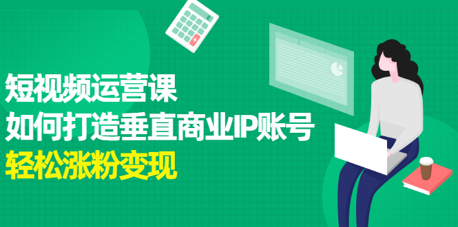 短视频运营课，如何打造垂直商业IP账号凯哥轻创网-网创项目资源站-副业项目-创业项目-搞钱项目凯哥轻创网