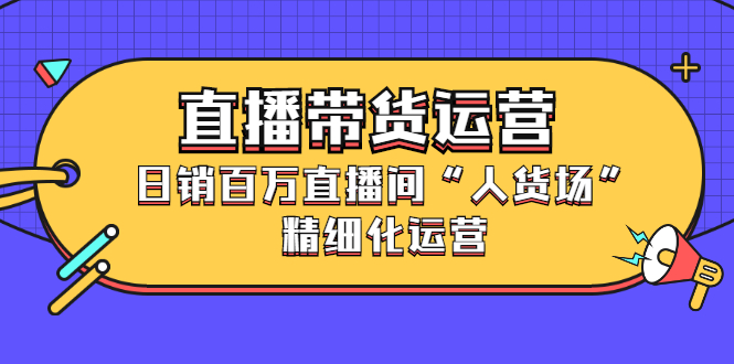 直播带货运营，销百万直播间“人货场”精细化运营凯哥轻创网-网创项目资源站-副业项目-创业项目-搞钱项目凯哥轻创网