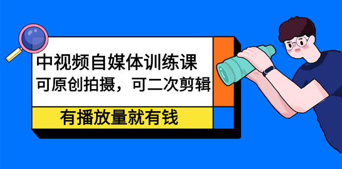 中视频自媒体训练课：可原创拍摄，可二次剪辑，有播放量就有钱凯哥轻创网-网创项目资源站-副业项目-创业项目-搞钱项目凯哥轻创网