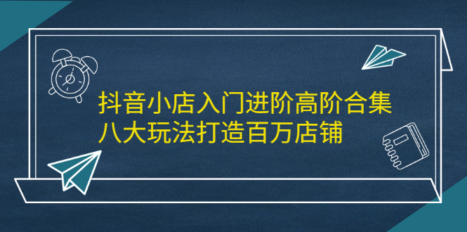 抖音小店入门进阶高阶合集，八大玩法打造百万店铺凯哥轻创网-网创项目资源站-副业项目-创业项目-搞钱项目凯哥轻创网