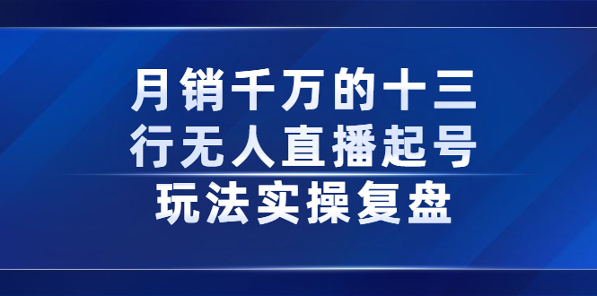 月销千万的十三行无人直播起号玩法实操复盘分享凯哥轻创网-网创项目资源站-副业项目-创业项目-搞钱项目凯哥轻创网