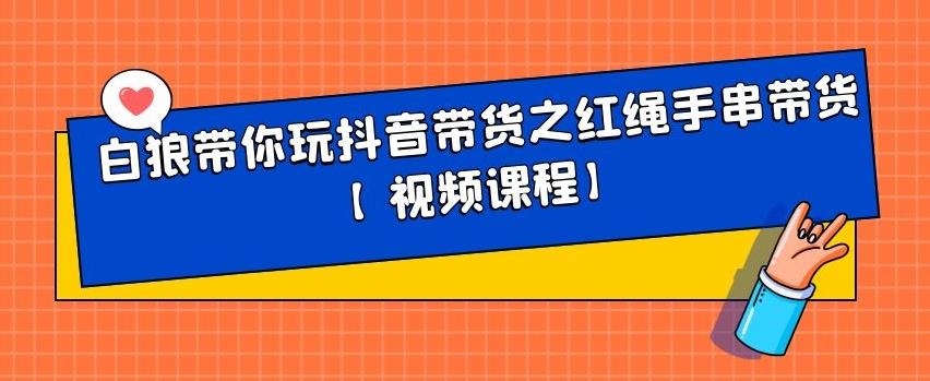 白狼带你玩抖音带货之红绳手串带货【视频课程】凯哥轻创网-网创项目资源站-副业项目-创业项目-搞钱项目凯哥轻创网