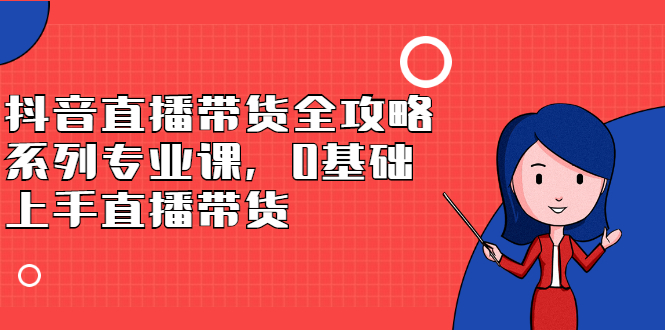 抖音直播带货全攻略系列专业课，0基础上手直播带货凯哥轻创网-网创项目资源站-副业项目-创业项目-搞钱项目凯哥轻创网