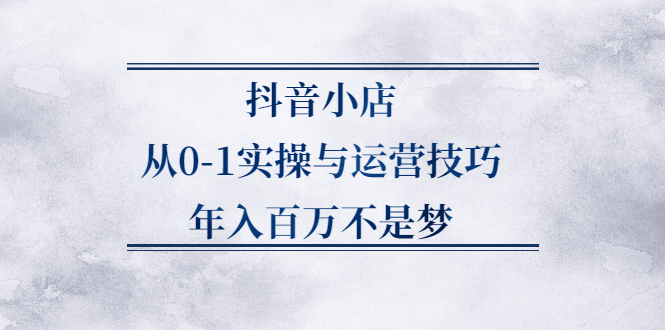 抖音小店从0-1实操与运营技巧,价值5980元凯哥轻创网-网创项目资源站-副业项目-创业项目-搞钱项目凯哥轻创网