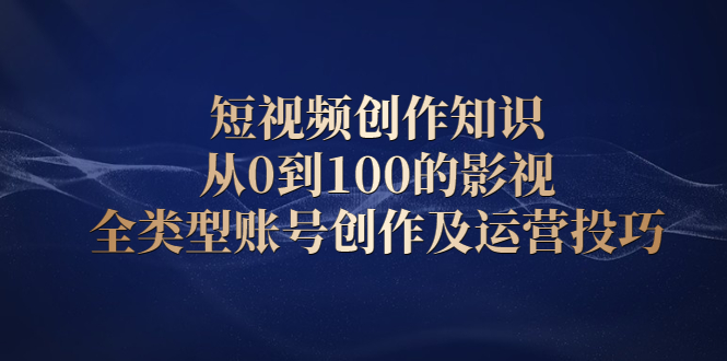 短视频创作知识，从0到100的影视全类型账号创作及运营投巧凯哥轻创网-网创项目资源站-副业项目-创业项目-搞钱项目凯哥轻创网