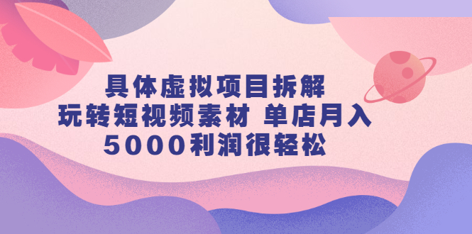 具体虚拟项目拆解，玩转短视频素材，单店月入几万+【视频课程】凯哥轻创网-网创项目资源站-副业项目-创业项目-搞钱项目凯哥轻创网