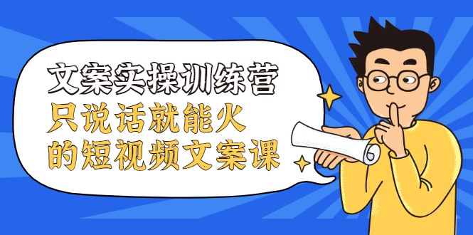 文案实操训练营，只说话就能火的短视频文案课凯哥轻创网-网创项目资源站-副业项目-创业项目-搞钱项目凯哥轻创网