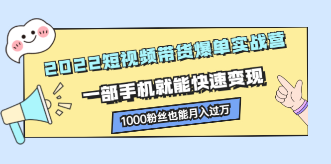 2022短视频带货爆单实战营，一部手机就能快速变现凯哥轻创网-网创项目资源站-副业项目-创业项目-搞钱项目凯哥轻创网