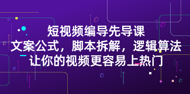 短视频编导先导课：​文案公式，脚本拆解，逻辑算法，让你的视频更容易上热门凯哥轻创网-网创项目资源站-副业项目-创业项目-搞钱项目凯哥轻创网