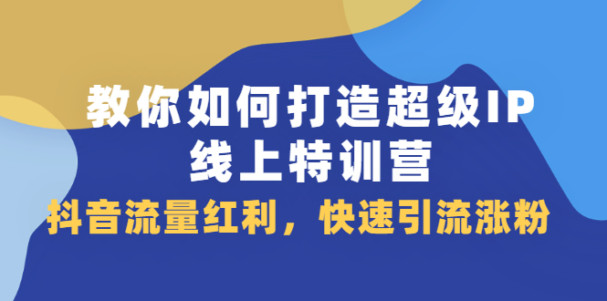 教你如何打造超级IP线上特训营，抖音流量红利新机遇凯哥轻创网-网创项目资源站-副业项目-创业项目-搞钱项目凯哥轻创网