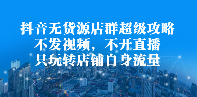 抖音无货源店群超级攻略：不发视频，不开直播，只玩转店铺自身流量凯哥轻创网-网创项目资源站-副业项目-创业项目-搞钱项目凯哥轻创网