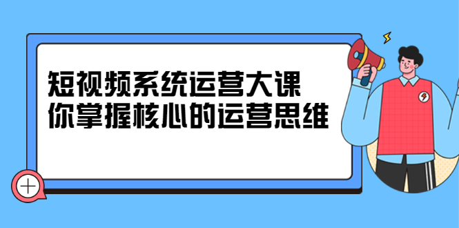 短视频系统运营大课，你掌握核心的运营思维 价值7800元凯哥轻创网-网创项目资源站-副业项目-创业项目-搞钱项目凯哥轻创网