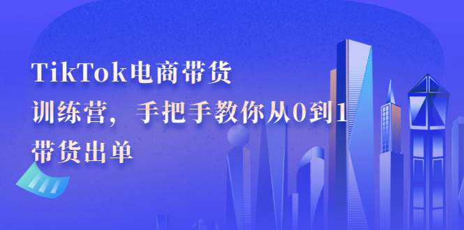 TikTok电商带货训练营，手把手教你从0到1带货出单凯哥轻创网-网创项目资源站-副业项目-创业项目-搞钱项目凯哥轻创网