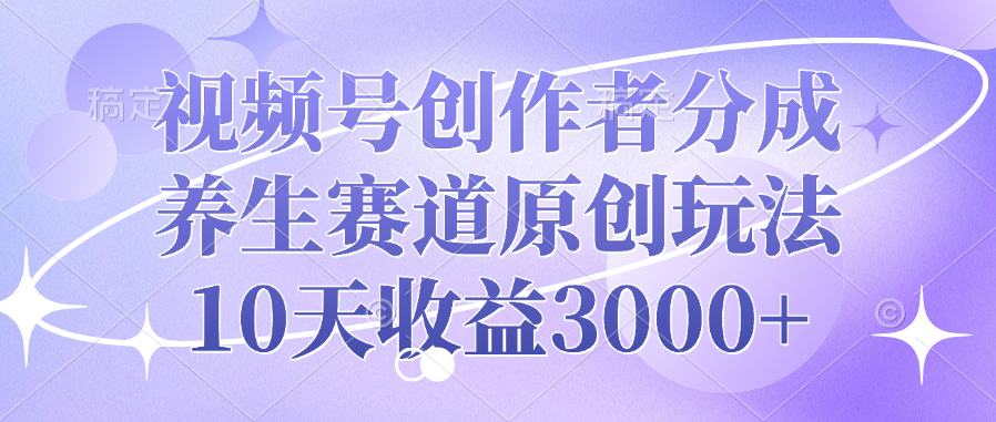 视频号创作者分成，养生赛道原创玩法，10天收益3000+凯哥轻创网-网创项目资源站-副业项目-创业项目-搞钱项目凯哥轻创网